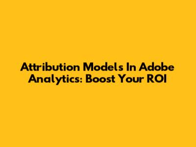 Attribution Models In Adobe Analytics: Boost Your ROI