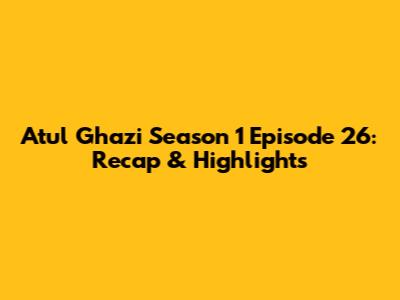 Atul Ghazi Season 1 Episode 26: Recap & Highlights