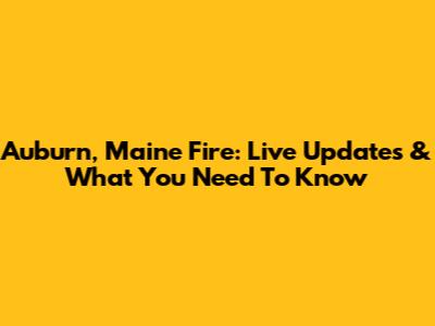 Auburn, Maine Fire: Live Updates & What You Need To Know