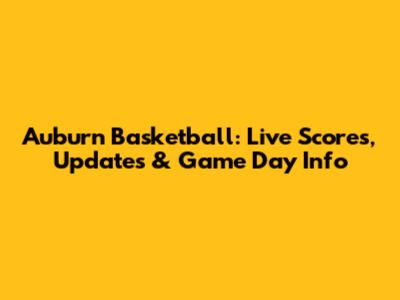 Auburn Basketball: Live Scores, Updates & Game Day Info