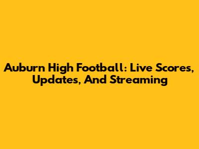 Auburn High Football: Live Scores, Updates, And Streaming