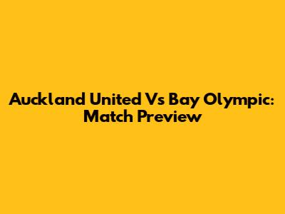 Auckland United Vs Bay Olympic: Match Preview