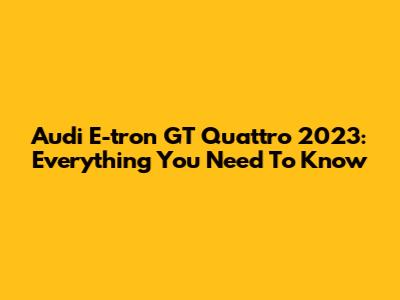 Audi E-tron GT Quattro 2023: Everything You Need To Know