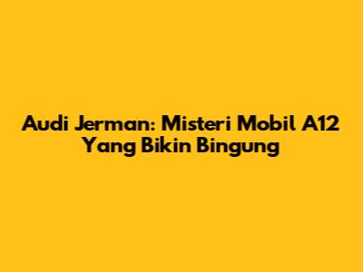 Audi Jerman: Misteri Mobil A12 Yang Bikin Bingung