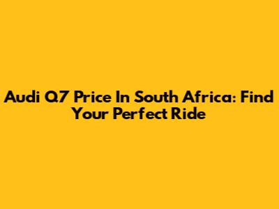 Audi Q7 Price In South Africa: Find Your Perfect Ride