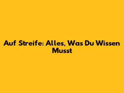 Auf Streife: Alles, Was Du Wissen Musst