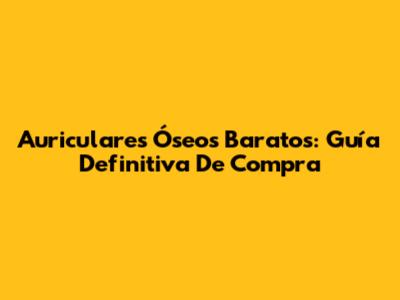 Auriculares Óseos Baratos: Guía Definitiva De Compra