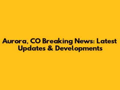 Aurora, CO Breaking News: Latest Updates & Developments