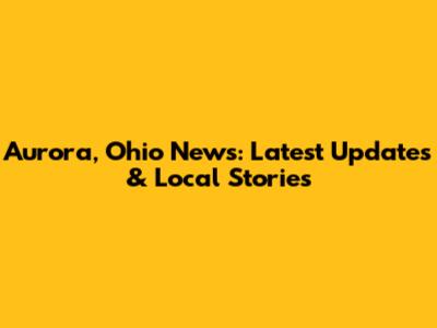 Aurora, Ohio News: Latest Updates & Local Stories