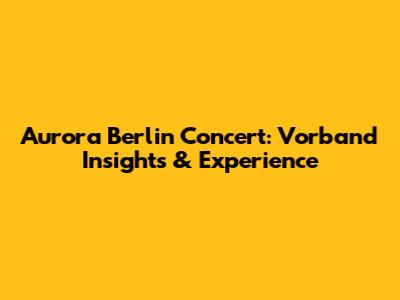 Aurora Berlin Concert: Vorband Insights & Experience