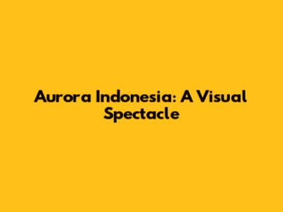 Aurora Indonesia: A Visual Spectacle
