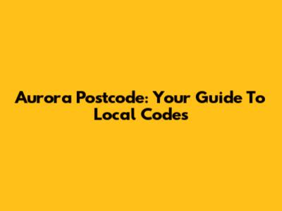 Aurora Postcode: Your Guide To Local Codes