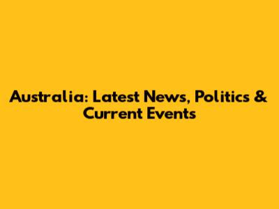 Australia: Latest News, Politics & Current Events