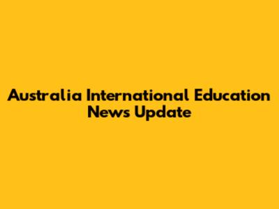 Australia International Education News Update