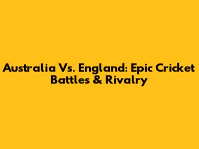 Australia Vs. England: Epic Cricket Battles & Rivalry