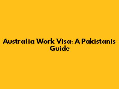Australia Work Visa: A Pakistani's Guide