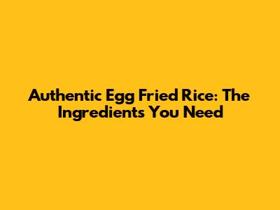 Authentic Egg Fried Rice: The Ingredients You Need