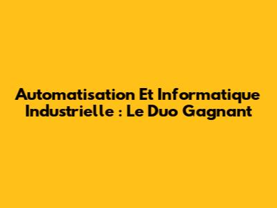 Automatisation Et Informatique Industrielle : Le Duo Gagnant