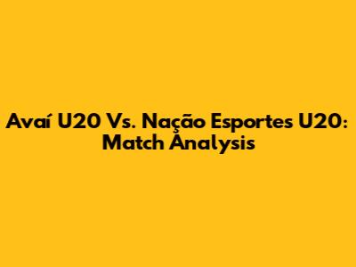 Avaí U20 Vs. Nação Esportes U20: Match Analysis