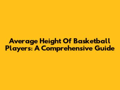 Average Height Of Basketball Players: A Comprehensive Guide