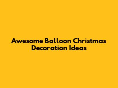 Awesome Balloon Christmas Decoration Ideas