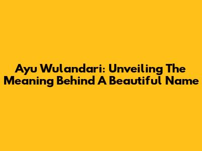 Ayu Wulandari: Unveiling The Meaning Behind A Beautiful Name