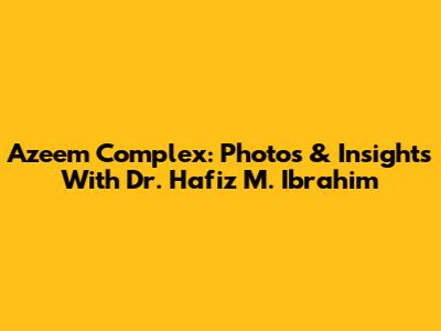 Azeem Complex: Photos & Insights With Dr. Hafiz M. Ibrahim
