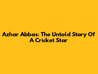 Azhar Abbas: The Untold Story Of A Cricket Star