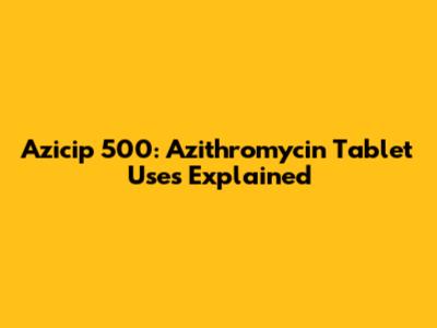 Azicip 500: Azithromycin Tablet Uses Explained