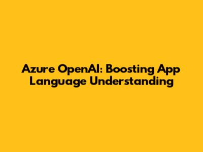 Azure OpenAI: Boosting App Language Understanding