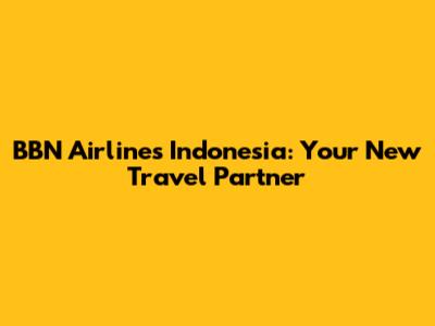 BBN Airlines Indonesia: Your New Travel Partner