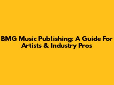 BMG Music Publishing: A Guide For Artists & Industry Pros