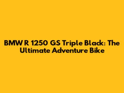 BMW R 1250 GS Triple Black: The Ultimate Adventure Bike