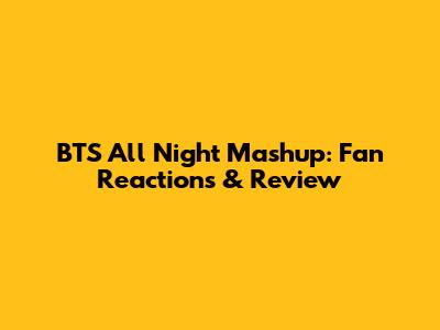 BTS All Night Mashup: Fan Reactions & Review