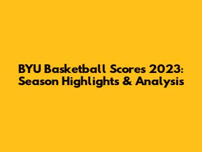 BYU Basketball Scores 2023: Season Highlights & Analysis