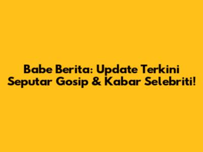 Babe Berita: Update Terkini Seputar Gosip & Kabar Selebriti!