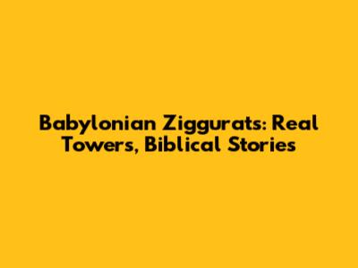 Babylonian Ziggurats: Real Towers, Biblical Stories