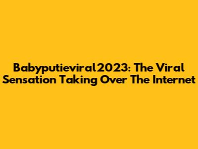 Babyputieviral2023: The Viral Sensation Taking Over The Internet