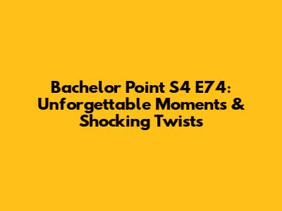 Bachelor Point S4 E74: Unforgettable Moments & Shocking Twists