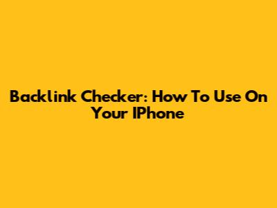 Backlink Checker: How To Use On Your IPhone