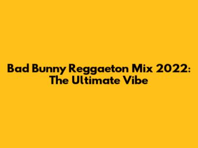Bad Bunny Reggaeton Mix 2022: The Ultimate Vibe