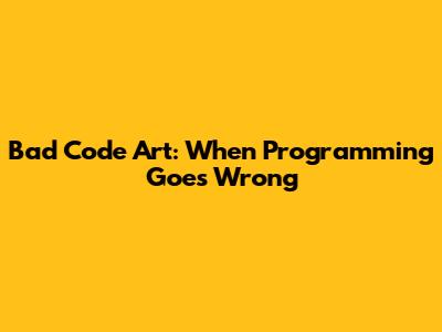 Bad Code Art: When Programming Goes Wrong
