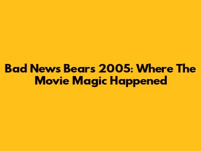 Bad News Bears 2005: Where The Movie Magic Happened
