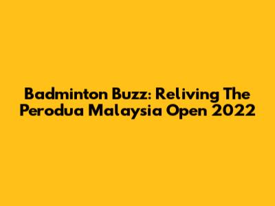 Badminton Buzz: Reliving The Perodua Malaysia Open 2022