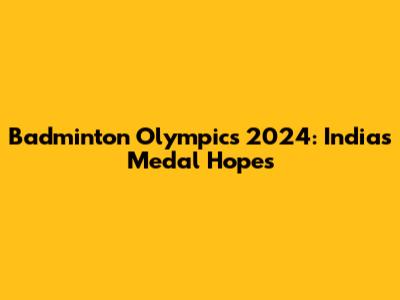 Badminton Olympics 2024: India's Medal Hopes