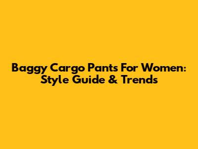 Baggy Cargo Pants For Women: Style Guide & Trends