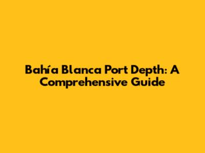 Bahía Blanca Port Depth: A Comprehensive Guide