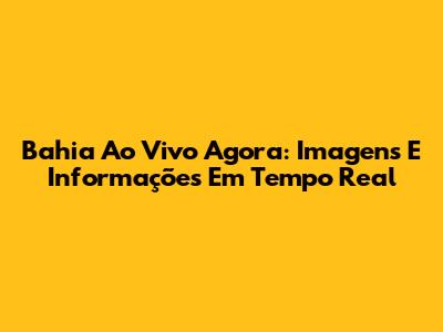 Bahia Ao Vivo Agora: Imagens E Informações Em Tempo Real
