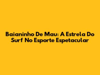 Baianinho De Mau: A Estrela Do Surf No Esporte Espetacular