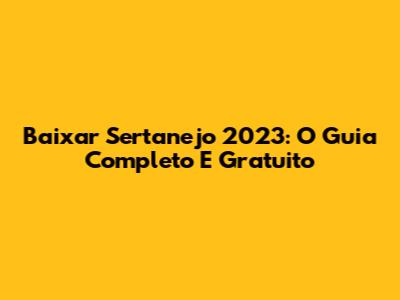 Baixar Sertanejo 2023: O Guia Completo E Gratuito